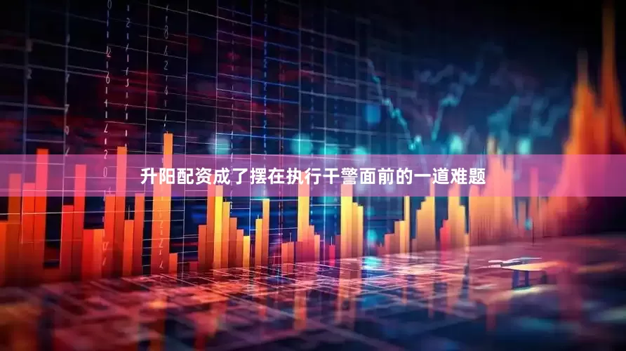 升阳配资成了摆在执行干警面前的一道难题