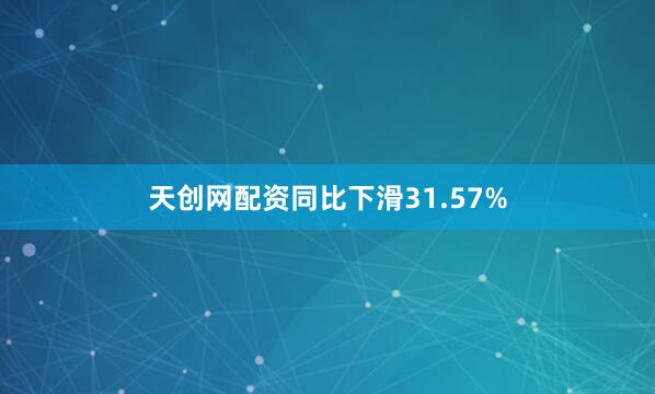 天创网配资同比下滑31.57%