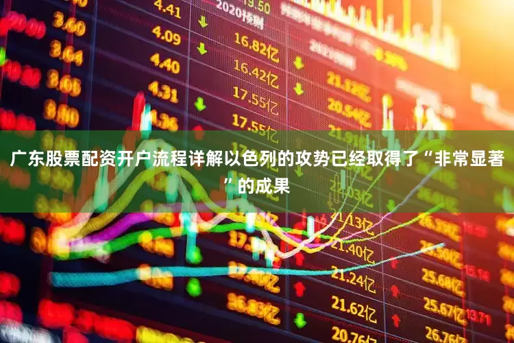 广东股票配资开户流程详解以色列的攻势已经取得了“非常显著”的成果