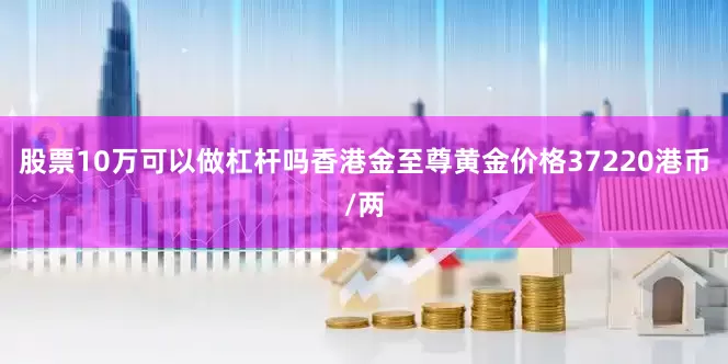 股票10万可以做杠杆吗香港金至尊黄金价格37220港币/两