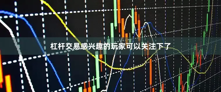 杠杆交易感兴趣的玩家可以关注下了