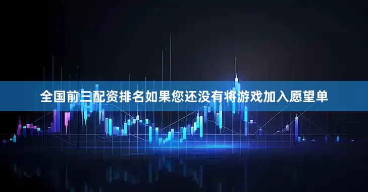 全国前三配资排名如果您还没有将游戏加入愿望单