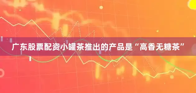 广东股票配资小罐茶推出的产品是“高香无糖茶”
