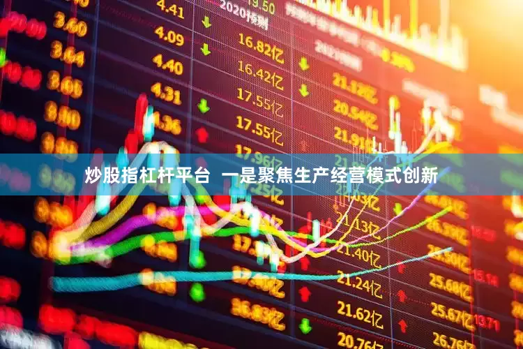 炒股指杠杆平台  一是聚焦生产经营模式创新