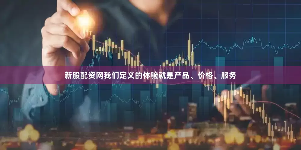 新股配资网我们定义的体验就是产品、价格、服务