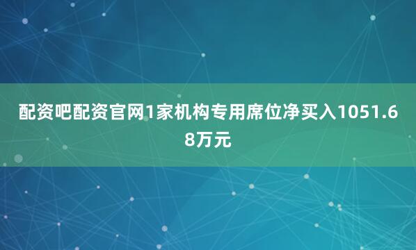 配资吧配资官网1家机构专用席位净买入1051.68万元