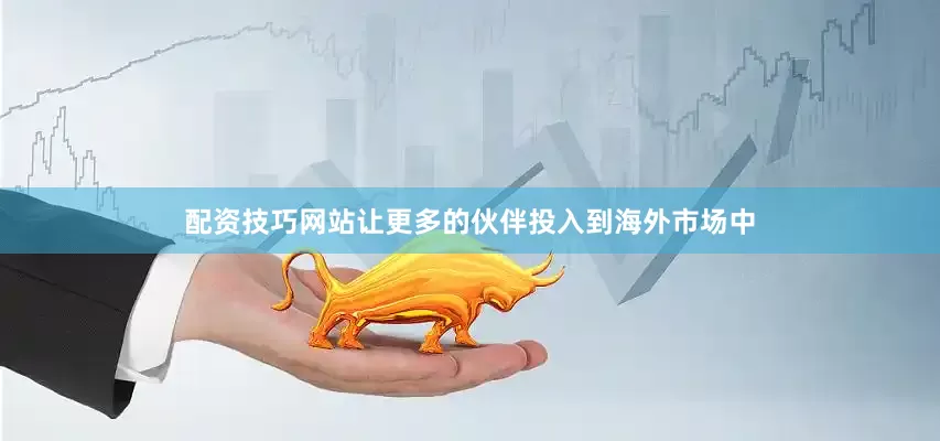 配资技巧网站让更多的伙伴投入到海外市场中