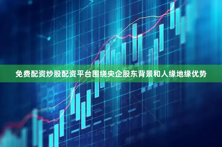 免费配资炒股配资平台围绕央企股东背景和人缘地缘优势