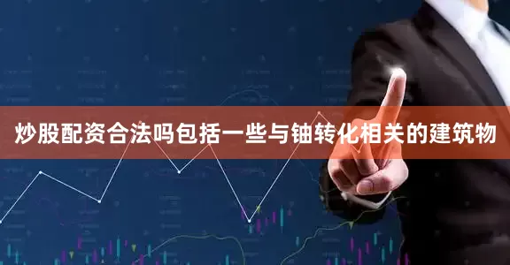 炒股配资合法吗包括一些与铀转化相关的建筑物