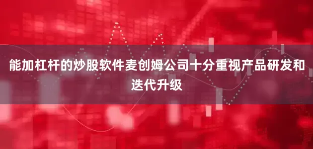 能加杠杆的炒股软件麦创姆公司十分重视产品研发和迭代升级