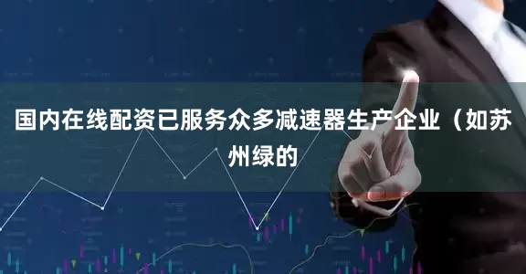 国内在线配资已服务众多减速器生产企业（如苏州绿的