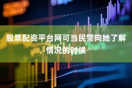 股票配资平台网可当民警向她了解情况的时候