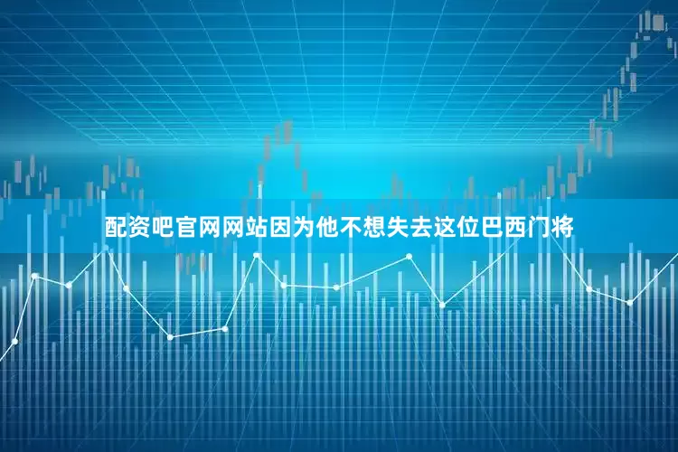 配资吧官网网站因为他不想失去这位巴西门将