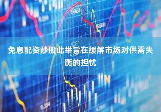 免息配资炒股此举旨在缓解市场对供需失衡的担忧