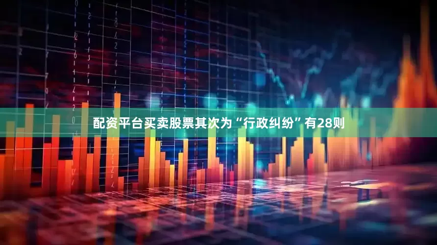 配资平台买卖股票其次为“行政纠纷”有28则