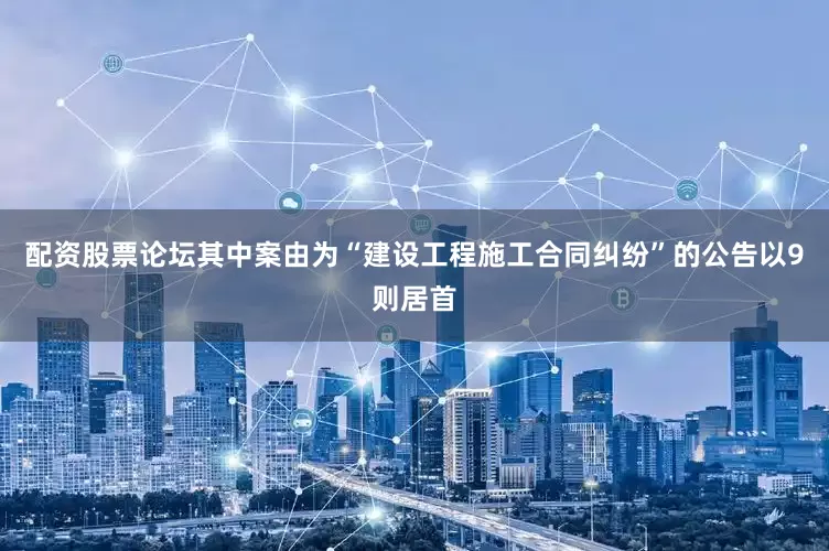 配资股票论坛其中案由为“建设工程施工合同纠纷”的公告以9则居首