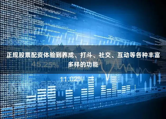 正规股票配资体验到养成、打斗、社交、互动等各种丰富多样的功能