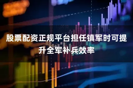 股票配资正规平台担任镇军时可提升全军补兵效率