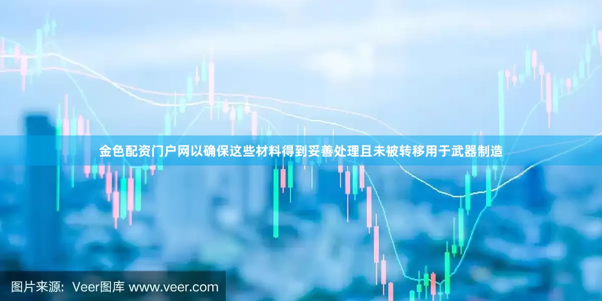金色配资门户网以确保这些材料得到妥善处理且未被转移用于武器制造