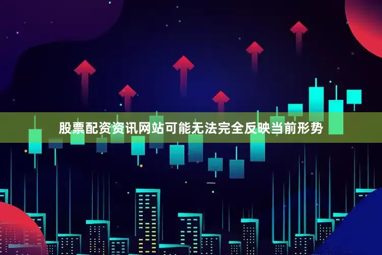 股票配资资讯网站可能无法完全反映当前形势