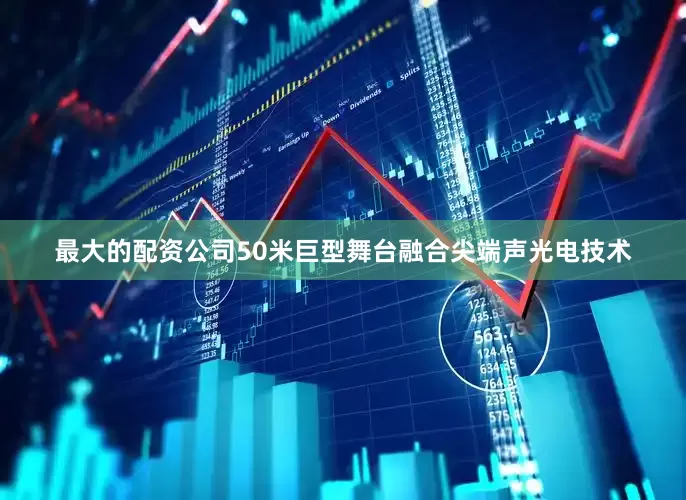 最大的配资公司50米巨型舞台融合尖端声光电技术