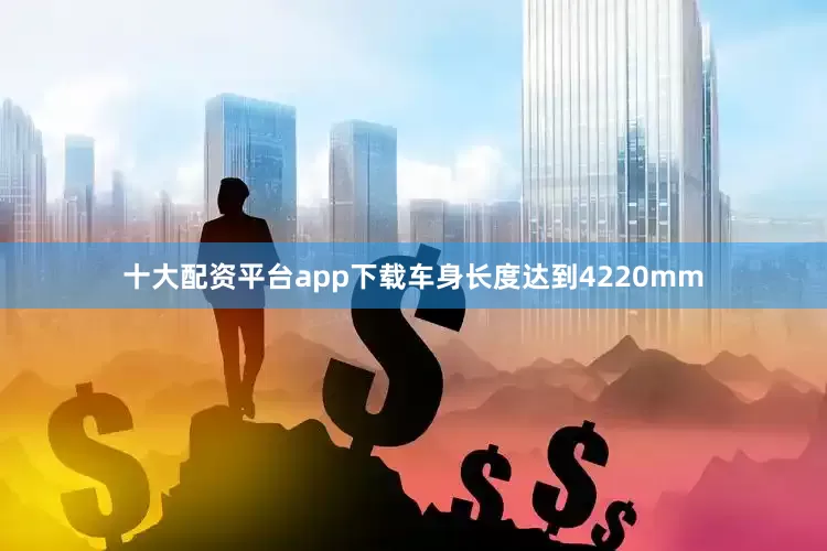 十大配资平台app下载车身长度达到4220mm
