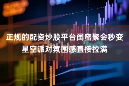 正规的配资炒股平台闺蜜聚会秒变星空派对氛围感直接拉满