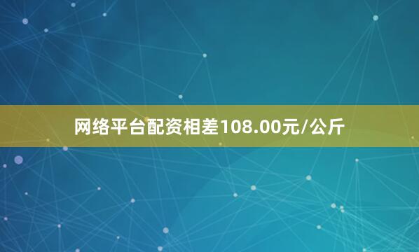 网络平台配资相差108.00元/公斤