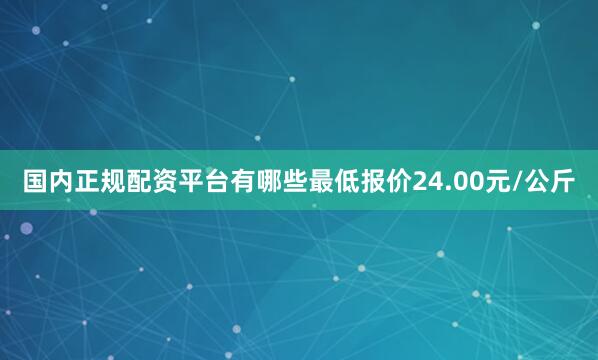 国内正规配资平台有哪些最低报价24.00元/公斤