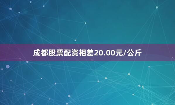 成都股票配资相差20.00元/公斤