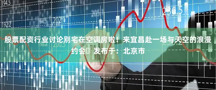 股票配资行业讨论别宅在空调房啦！来宜昌赴一场与天空的浪漫约会✨发布于：北京市
