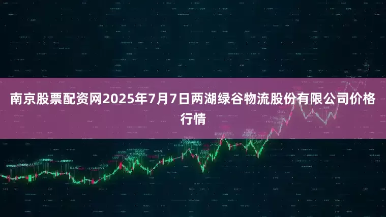 南京股票配资网2025年7月7日两湖绿谷物流股份有限公司价格行情