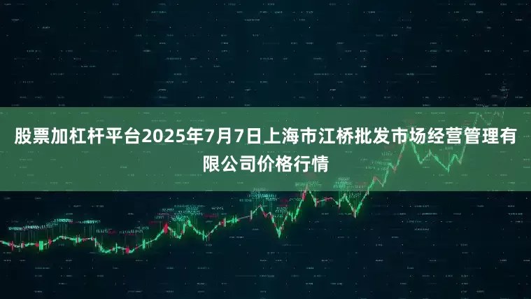 股票加杠杆平台2025年7月7日上海市江桥批发市场经营管理有限公司价格行情