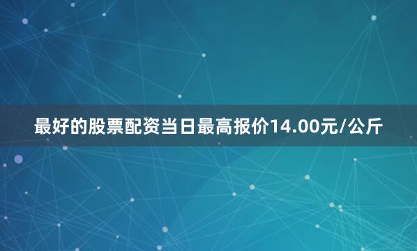 最好的股票配资当日最高报价14.00元/公斤