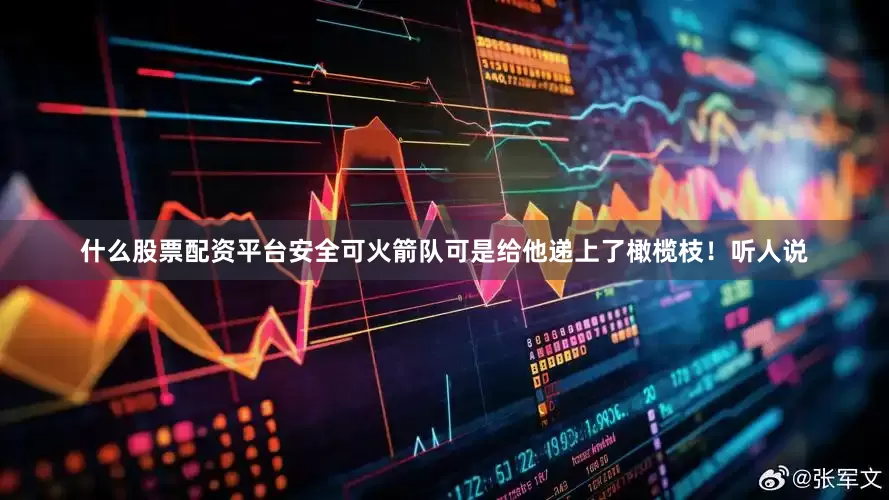 什么股票配资平台安全可火箭队可是给他递上了橄榄枝！听人说