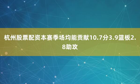 杭州股票配资本赛季场均能贡献10.7分3.9篮板2.8助攻