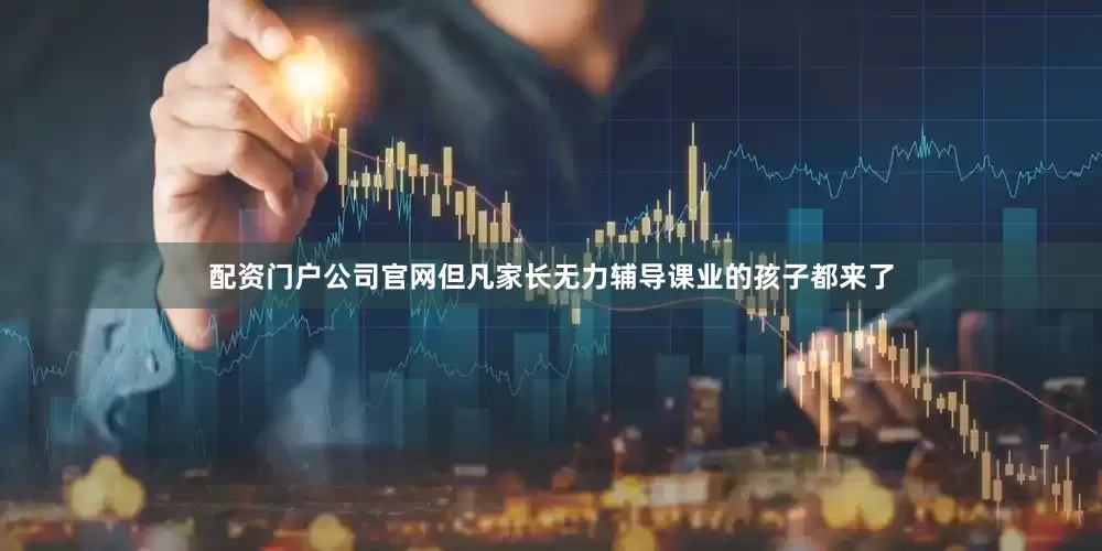 配资门户公司官网但凡家长无力辅导课业的孩子都来了