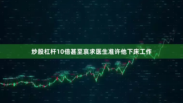 炒股杠杆10倍甚至哀求医生准许他下床工作