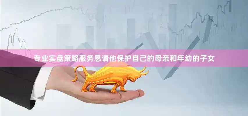 专业实盘策略服务恳请他保护自己的母亲和年幼的子女