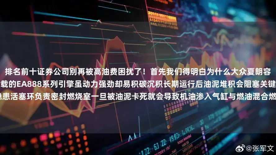 排名前十证券公司别再被高油费困扰了！首先我们得明白为什么大众夏朗容易出现油耗飙升问题？这款车型搭载的EA888系列引擎虽动力强劲却易积碳沉积长期运行后油泥堆积会阻塞关键部件其中活塞环堵塞成为最大隐患活塞环负责密封燃烧室一旦被油泥卡死就会导致机油渗入气缸与燃油混合燃烧这不仅造成每百公里额外增加1-3升油耗还会产生刺鼻蓝烟严重时甚至引发引擎拉缸维修费用动辄上万元更糟糕的是常规保养如换机油滤芯往往治标不