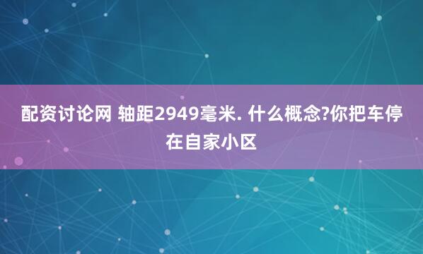 配资讨论网 轴距2949毫米. 什么概念?你把车停在自家小区