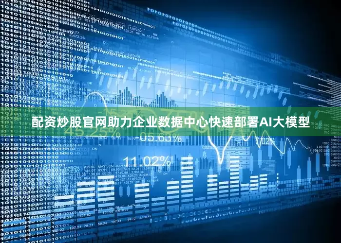 配资炒股官网助力企业数据中心快速部署AI大模型