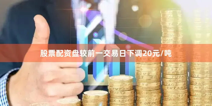 股票配资盘较前一交易日下调20元/吨