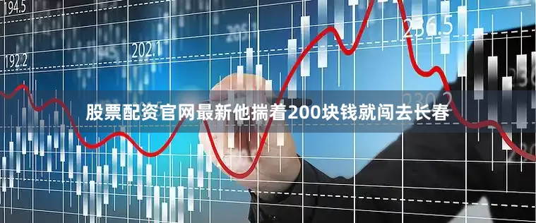 股票配资官网最新他揣着200块钱就闯去长春