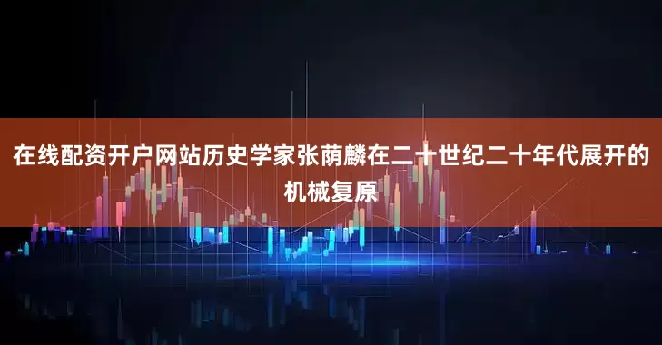 在线配资开户网站历史学家张荫麟在二十世纪二十年代展开的机械复原