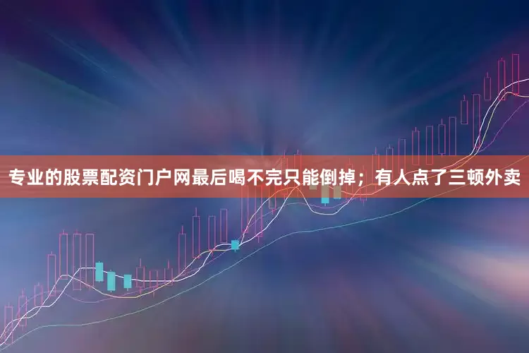 专业的股票配资门户网最后喝不完只能倒掉；有人点了三顿外卖