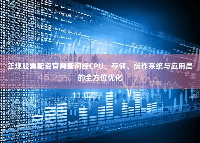 正规股票配资官网查询经CPU、存储、操作系统与应用层的全方位优化