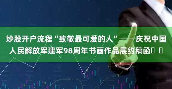 炒股开户流程“致敬最可爱的人”──庆祝中国人民解放军建军98周年书画作品展约稿函​​