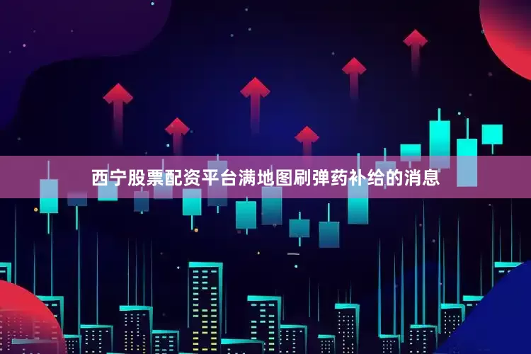 西宁股票配资平台满地图刷弹药补给的消息