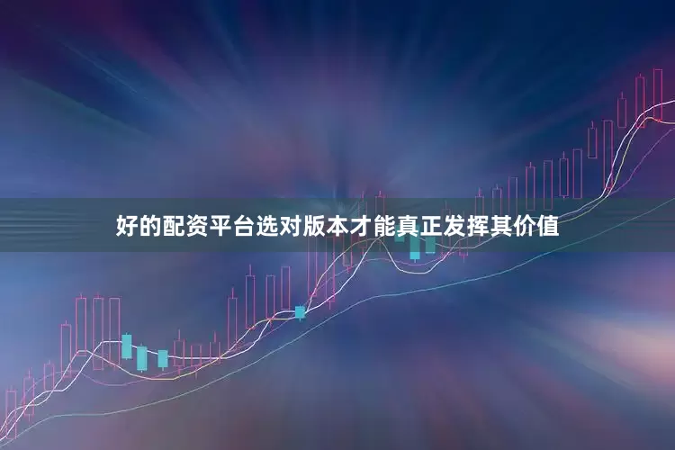 好的配资平台选对版本才能真正发挥其价值